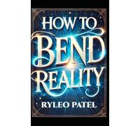 How to Bend Reality: Master the Secrets to Change Your Life Forever
