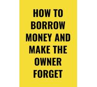 How to borrow money and make the owner forget: Sarcastic notebook, Funny Sayings and Sarcastic Quotes, Debt Journal