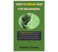 HOW TO BRAID HAIR FOR BEGINNERS.: With Simple Step-By-Step Instructions For Cornrow, Dutch, Fishtail, Ponytail, French, Lace, Messy Fishtail, Mermaid, Halo Braids Etc.