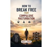 How to Break Free from Compulsive Masturbation: Proven Habit-Change Techniques, Mindfulness Practices, Accountability Strategies, and Daily Exercises for Lasting Self-Control