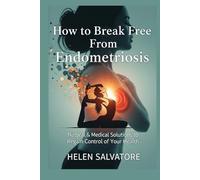 How To Break Free From Endometriosis: Natural & Medical Solutions to Regain Control of Your Health