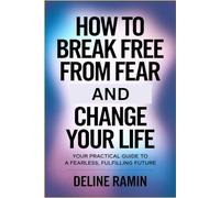 How to Break Free from Fear and Change Your Life: Your Practical Guide to a Fearless, Fulfilling Future