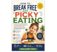 How To Break Free from Picky Eating: The Practical Guide for Parents to Help Kids Try New Foods, Build Healthy Eating Habits, and Enjoy Mealtimes Again
