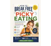 How To Break Free from Picky Eating: The Practical Guide for Parents to Help Kids Try New Foods, Build Healthy Eating Habits, and Enjoy Mealtimes Again