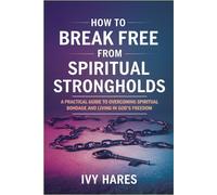 How to Break Free from Spiritual Strongholds: A Practical Guide to Overcoming Spiritual Bondage and Living in God's Freedom