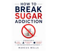 How to Break Sugar Addiction: A Proven Plan to Stop Cravings, End Emotional Eating, Lose Weight Naturally, and Take Back Control of Your Health