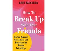 How to Break Up with Your Friends: Finding Meaning, Connection, and Boundaries in Modern Friendships