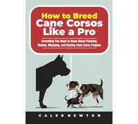 How to Breed Cane Corsos Like a Pro: Everything You Need to Know About Planning, Mating, Whelping, and Raising Cane Corso Puppies (The Complete Cane Corso Companion Series)