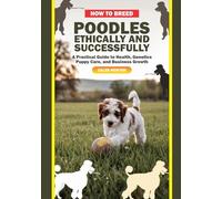 How to Breed Poodles Ethically and Successfully: A Practical Guide to Health, Genetics, Puppy Care, and Business Growth (The Complete Poodle Companion Series)