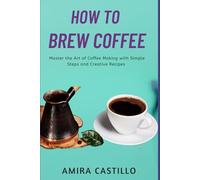 HOW TO BREW COFFEE: Master the Art of Coffee Making with Simple Steps and Creative Recipes