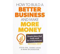 How to Build a Better Business and Make More Money: Simple Ideas That Really Work For Entrepreneurs