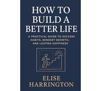 How to Build a Better Life: A Practical Guide to Success Habits, Mindset Growth, and Lasting Happiness