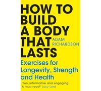 How To Build a Body That Lasts : Exercises for Longevity, Strength and Health