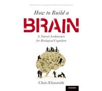 How to Build a Brain: A Neural Architecture for Biological Cognition (Oxford Series on Cognitive Models and Architectures)