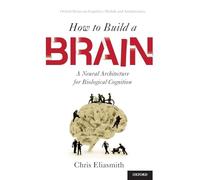 How to Build a Brain: A Neural Architecture for Biological Cognition (Oxford Series on Cognitive Models and Architectures)