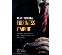 HOW TO BUILD A BUSINESS EMPIRE: PRACTICAL STEPS TO TURN YOUR SMALL BUSINESS INTO AN EMPIRE