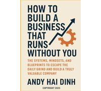 How to Build a Business That Runs Without You: The Systems, Mindsets, and Blueprints to Escape the Daily Grind and Build a Truly Valuable Company (The Business Systems Mastery Series)