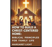 How to Build a Christ-Centered Home: Biblical Principles for Family Life.