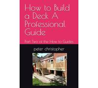 How to Build a Deck A Professional Guide: Part Two of the How to Guides