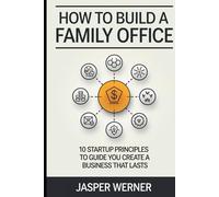 How To Build a Family Office: 10 Startup Principles to Guide You Create a Business That Lasts