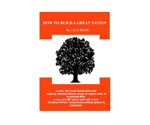 How To Build a Great Nation: UK Covid catastrophe and ongoing national failures reveal an urgent need to re-educate MPs. A very new MP career path ... ' consensual political system is proposed.
