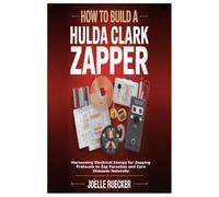HOW TO BUILD A HULDA CLARK ZAPPER: Harnessing Electrical Energy for Zapping Protocols to Zap Parasites and Cure Diseases Naturally