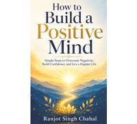 How to Build a Positive Mind: Simple Steps to Overcome Negativity, Build Confidence, and Live a Happier Life