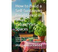 How to Build a Self-Sustaining Food Forest in Small Urban/Yurt Spaces: A Complete Step-by-Step Guide to Compact Permaculture, Vertical Growing, Dwarf Fruit Trees, and Low-Maintenance Edible Gardens