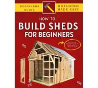 How To Build a Shed: An Easy-To-Follow Guide To Learn How To Build Your Own Shed Like Pro