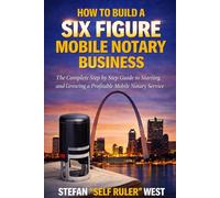 How To Build A Six Figure Mobile Notary Business: The Complete Step by Step Guide to Starting and Growing a Profitable Mobile Notary Business