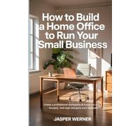 How To Build A Small Home Office To Run Your Small Business: Create a Professional Workspace at Home to Stay Focused, Look Legit, and Grow Your Business