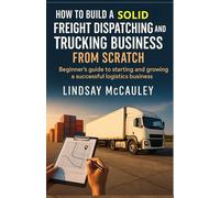 How To Build A Solid Freight Dispatching And Trucking Business From Scratch: Beginner's guide to starting and growing a successful logistics business (Side Hustle Blueprint Series)