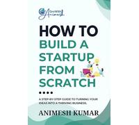 How to Build a Startup from Scratch: A Step-by-Step Guide for Entrepreneurs to Start, Scale, and Succeed