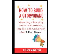 How to Build a StoryBrand: Mastering a Branding Story That Attracts, Inspires, and Converts in Just 5 Easy Steps!
