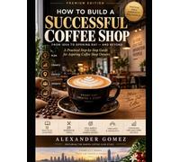 How to Build a Successful Coffee Shop: From Idea to Opening Day- and Beyond: A Practical Step-by-Step Guide for Aspiring Coffee Shop Owners