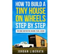 How to Build a Tiny House on Wheels Step by Step: Tiny Home Construction, Building, Plans, & Design (Tiny House Practical)