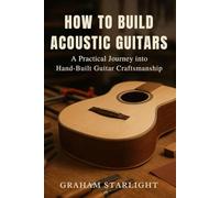 HOW TO BUILD ACOUSTIC GUITARS: A Practical Journey into Hand-Built Guitar Craftsmanship