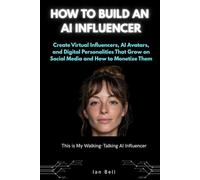 How to Build an AI Influencer: Create Virtual Influencers, AI Avatars, and Digital Personalities That Grow on Social Media and How To Monetize Them