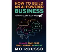 How to Build an AI-Powered Business (Without Losing Your Mind): AI Made Simple for Small Business Owners (AI for Small Businesses)