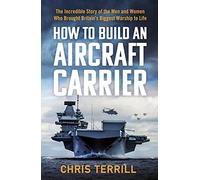 How to Build an Aircraft Carrier: The Incredible Story of the Men and Women Who Brought Britain’s Biggest Warship to Life