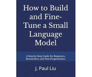 How to Build and Fine-Tune a Small Language Model: A Step-by-Step Guide for Beginners, Researchers, and Non-Programmers