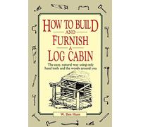 How to Build and Furnish a Log Cabin: The Easy, Natural Way Using Only Hand Tools and the Woods Around You