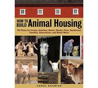 How to Build Animal Housing: 60 Plans for Coops, Hutches, Barns, Sheds, Pens, Nestboxes, Feeders, Stanchions, and Much More
