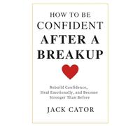 How To Build Confidence after A Breakup: Rebuild Your Self Esteem, Heal Emotionally, and Become Strong Than Before