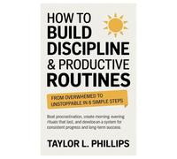 How to Build Discipline & Productive Routines: From Overwhelmed to Unstoppable in 8 Simple Steps.: Beat procrastination