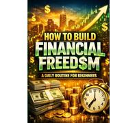 How to Build Financial Freedom: A Daily Routine for Beginners: A Simple Daily Routine to Build Wealth, Reduce Money Stress, and Take Control of Your Finances-Even If You’re Starting From Zero