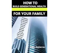 How to Build Generational Wealth for Your Family: A Step-by-Step Guide for Parents to Invest Smartly, Protect Assets, Manage Money, and Teach Kids About Financial Freedom