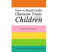 How To Build Godly Character Traits In Your Children:: A 10 Step Plan For Teaching Biblical Character Traits