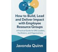 HOW TO BUILD, LEAD, AND DELIVER IMPACT WITH EMPLOYEE RESOURCE GROUPS: A Practical Guide for ERG Leaders, Facilitators, and Organizations