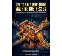 How To Build Money-Making Machine Businesses: Create Systems That Generate Cash Repeatedly